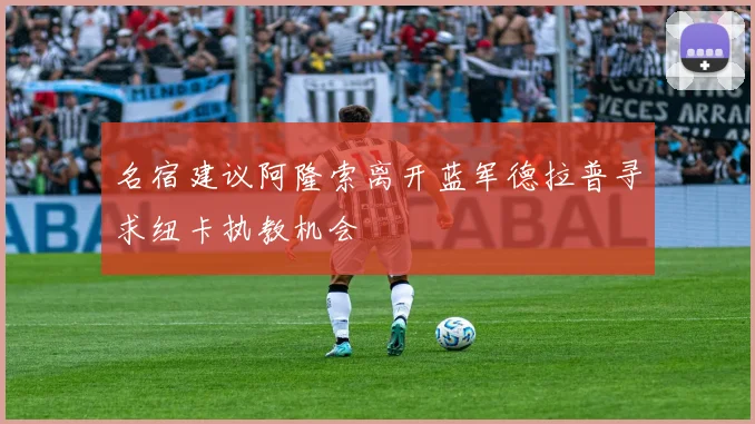 名宿建议阿隆索离开蓝军德拉普寻求纽卡执教机会