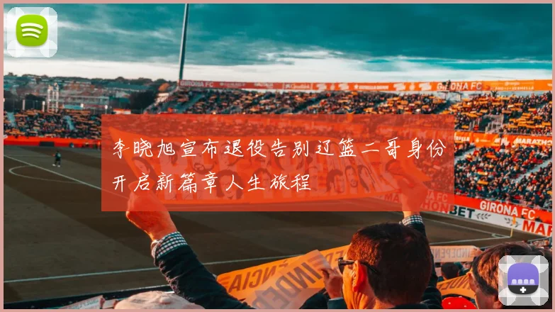 李晓旭宣布退役告别辽篮二哥身份开启新篇章人生旅程