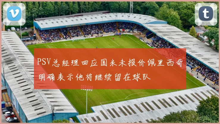 PSV总经理回应国米未报价佩里西奇明确表示他将继续留在球队