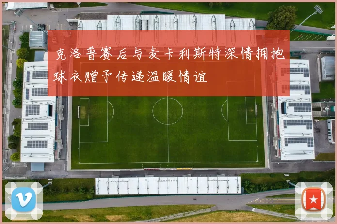 克洛普赛后与麦卡利斯特深情拥抱球衣赠予传递温暖情谊