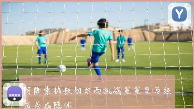 阿隆索执教切尔西挑战重重皇马经历或成隐忧