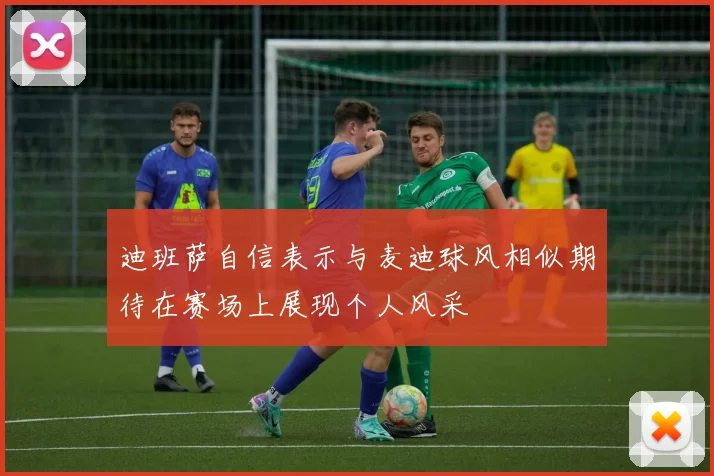迪班萨自信表示与麦迪球风相似期待在赛场上展现个人风采
