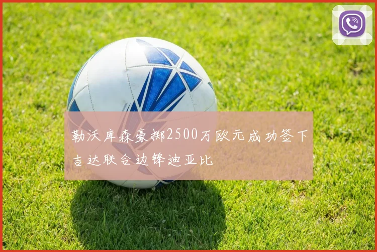 勒沃库森豪掷2500万欧元成功签下吉达联合边锋迪亚比