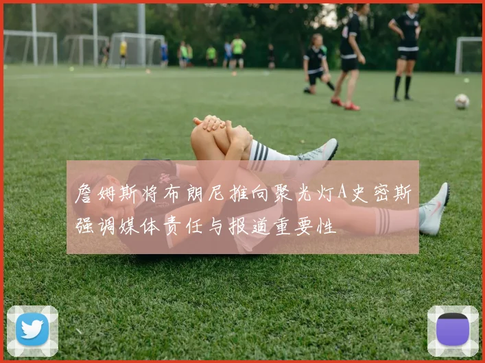 詹姆斯将布朗尼推向聚光灯A史密斯强调媒体责任与报道重要性