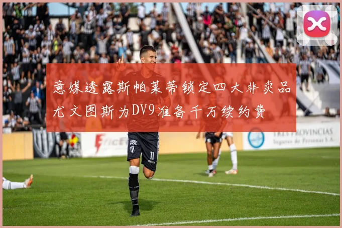 意媒透露斯帕莱蒂锁定四大非卖品尤文图斯为DV9准备千万续约费
