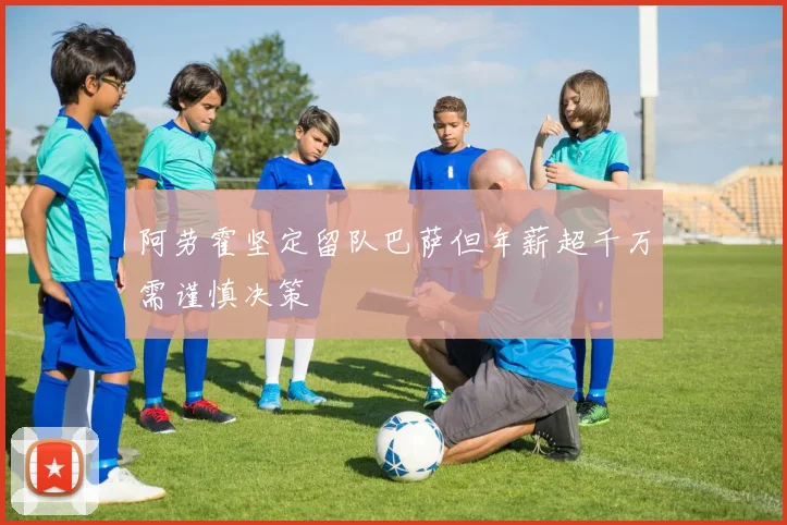 阿劳霍坚定留队巴萨但年薪超千万需谨慎决策
