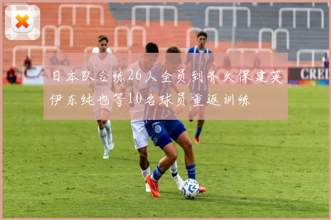 日本队合练26人全员到齐久保建英伊东纯也等10名球员重返训练