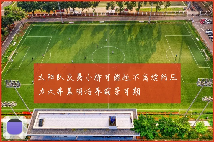 太阳队交易小桥可能性不高续约压力大弗莱明培养前景可期
