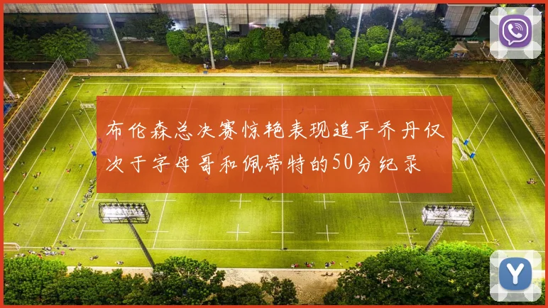 布伦森总决赛惊艳表现追平乔丹仅次于字母哥和佩蒂特的50分纪录