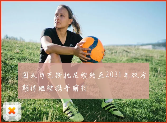 国米与巴斯托尼续约至2031年双方期待继续携手前行