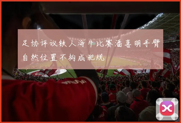 足协评议铁人海牛比赛潘喜明手臂自然位置不构成犯规