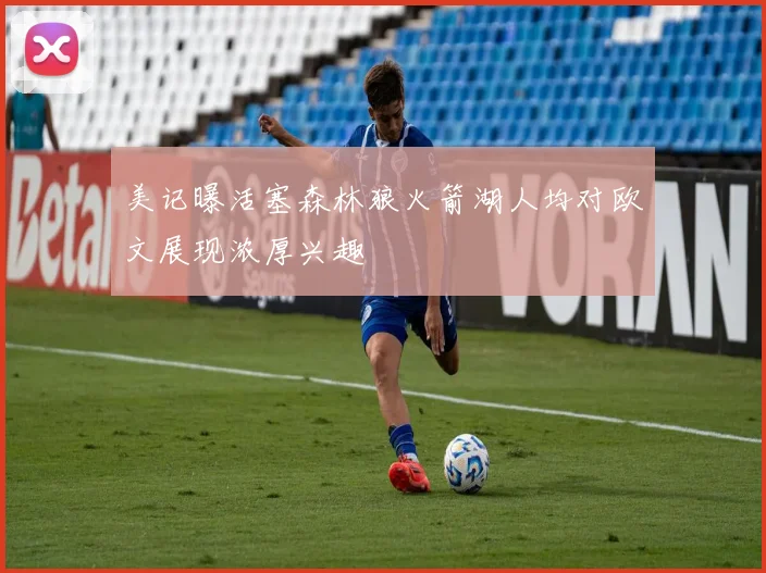 美记曝活塞森林狼火箭湖人均对欧文展现浓厚兴趣