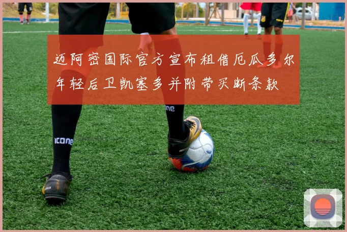 迈阿密国际官方宣布租借厄瓜多尔年轻后卫凯塞多并附带买断条款