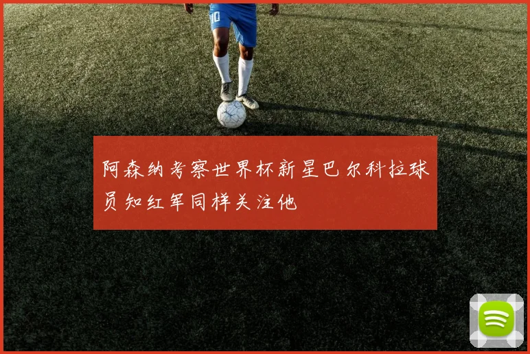 阿森纳考察世界杯新星巴尔科拉球员知红军同样关注他