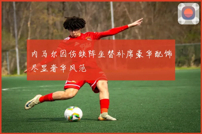 内马尔因伤缺阵坐替补席豪华配饰尽显奢华风范
