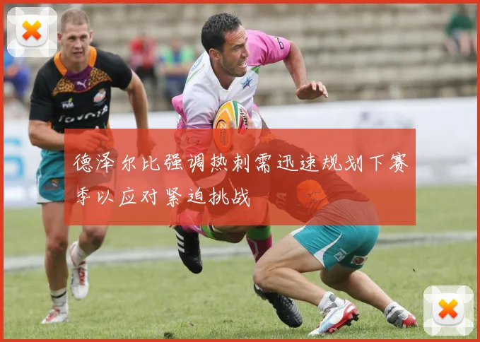 德泽尔比强调热刺需迅速规划下赛季以应对紧迫挑战