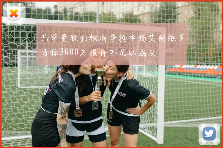 巴萨曼联利物浦争抢中场艾纳维罗马称3000万报价不足以成交