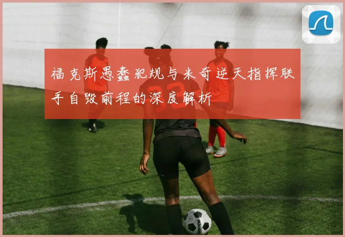 福克斯愚蠢犯规与米奇逆天指挥联手自毁前程的深度解析
