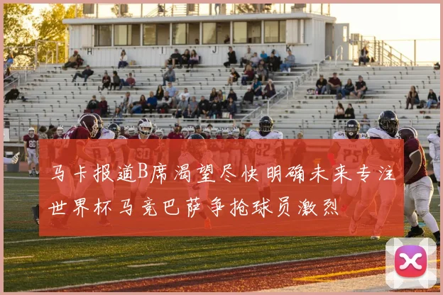 马卡报道B席渴望尽快明确未来专注世界杯马竞巴萨争抢球员激烈