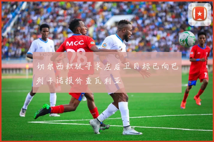 切尔西积极寻求左后卫目标已向巴列卡诺报价查瓦利亚