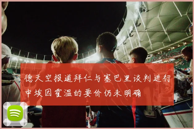 德天空报道拜仁与塞巴里谈判进行中埃因霍温的要价仍未明确
