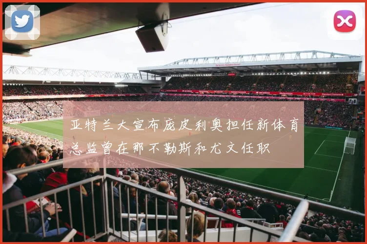 亚特兰大宣布庞皮利奥担任新体育总监曾在那不勒斯和尤文任职