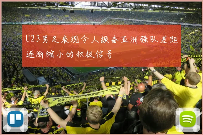 U23男足表现令人振奋亚洲强队差距逐渐缩小的积极信号