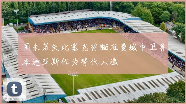 国米若失比塞克将瞄准曼城中卫鲁本迪亚斯作为替代人选