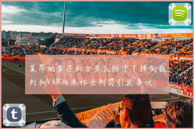 莱昂纳多在科尔多瓦防守下摔倒裁判和VAR均未作出判罚引发争议