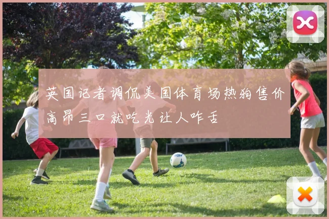 英国记者调侃美国体育场热狗售价高昂三口就吃光让人咋舌
