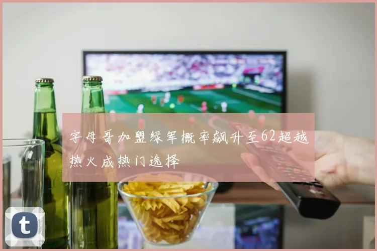 字母哥加盟绿军概率飙升至62超越热火成热门选择