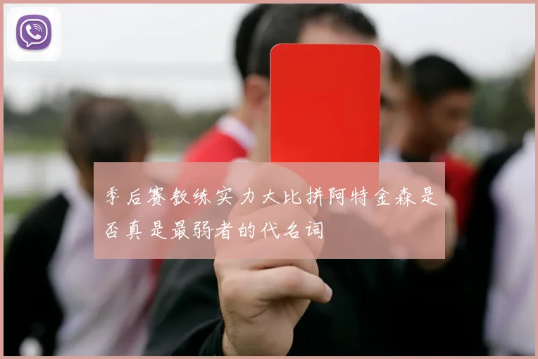 季后赛教练实力大比拼阿特金森是否真是最弱者的代名词