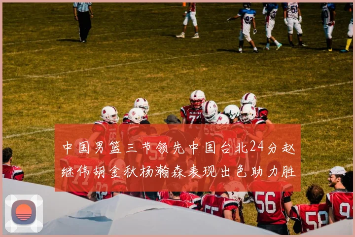 中国男篮三节领先中国台北24分赵继伟胡金秋杨瀚森表现出色助力胜利